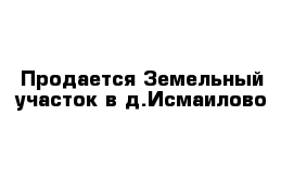 Продается Земельный участок в д.Исмаилово 